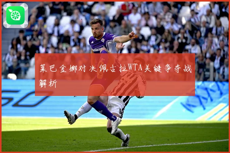 莱巴金娜对决佩古拉WTA关键争夺战解析