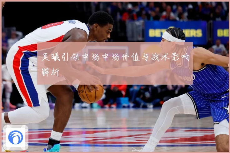 吴曦引领中场中场价值与战术影响解析