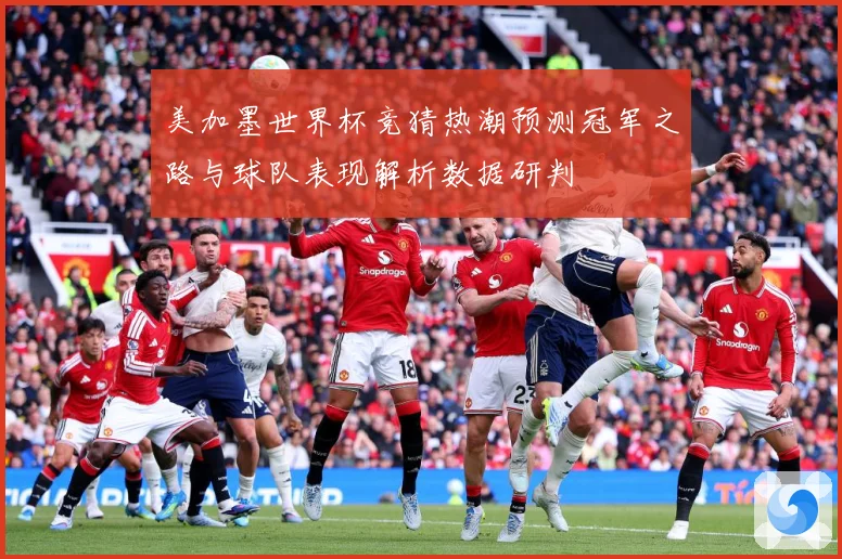 美加墨世界杯竞猜热潮预测冠军之路与球队表现解析数据研判