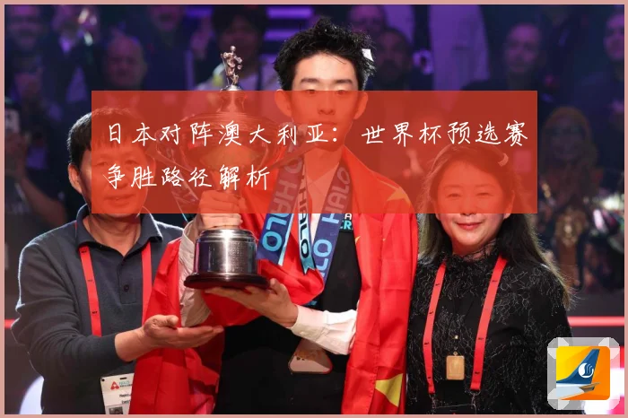 日本对阵澳大利亚：世界杯预选赛争胜路径解析