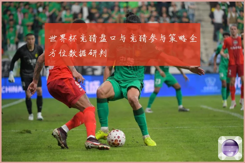 世界杯竞猜盘口与竞猜参与策略全方位数据研判