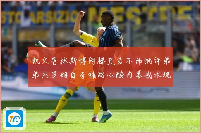 凯文普林斯博阿滕直言不讳批评弟弟杰罗姆自夸铺路心酸内幕战术观察