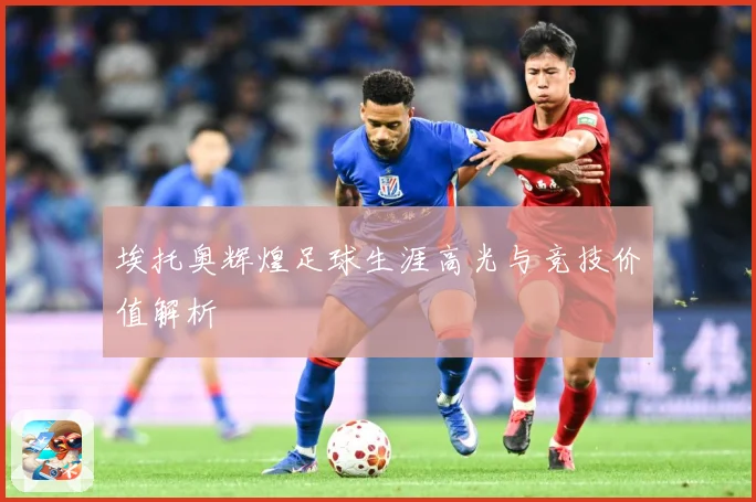 埃托奥辉煌足球生涯高光与竞技价值解析
