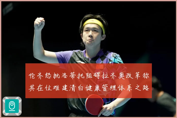 伦齐怒批洛蒂托阻碍拉齐奥改革称其在位难建清白健康管理体系之路赛事前瞻