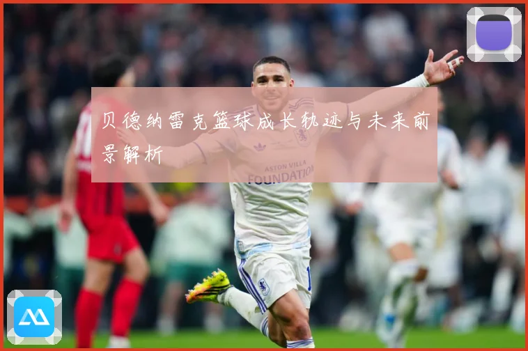 贝德纳雷克篮球成长轨迹与未来前景解析