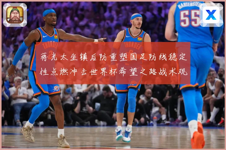 蒋光太坐镇后防重塑国足防线稳定性点燃冲击世界杯希望之路战术观察