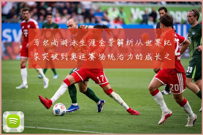 马尔尚游泳生涯全景解析从世界纪录突破到奥运赛场统治力的成长之路