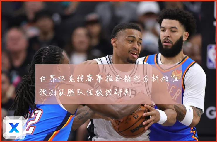 世界杯竞猜赛事推荐精彩分析精准预测获胜队伍数据研判