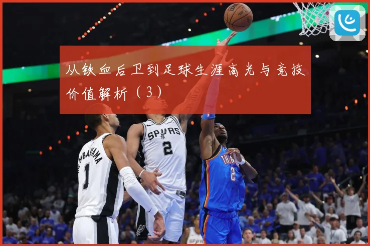 从铁血后卫到足球生涯高光与竞技价值解析（3）