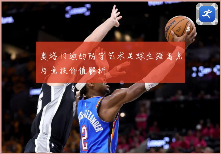 奥塔门迪的防守艺术足球生涯高光与竞技价值解析