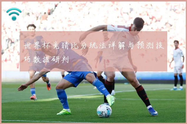 世界杯竞猜比分玩法详解与预测技巧数据研判