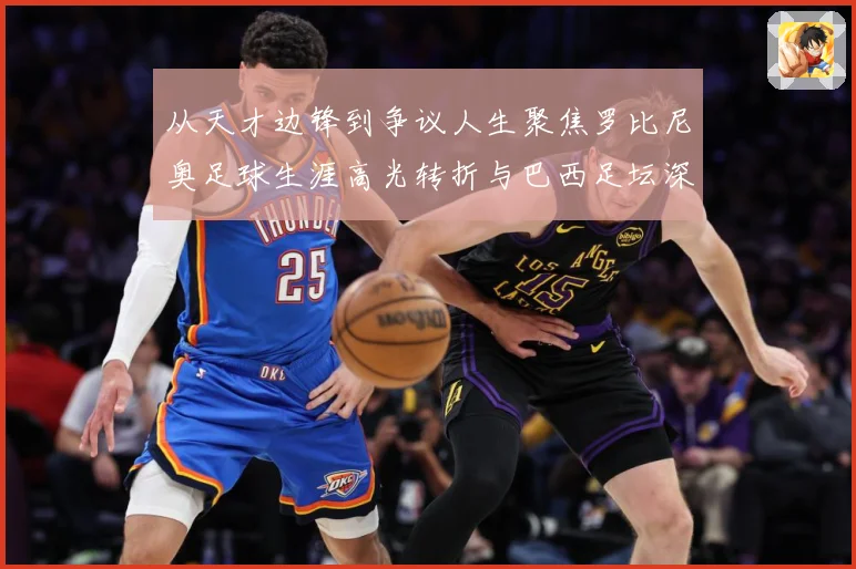 从天才边锋到争议人生聚焦罗比尼奥足球生涯高光转折与巴西足坛深远影响解析