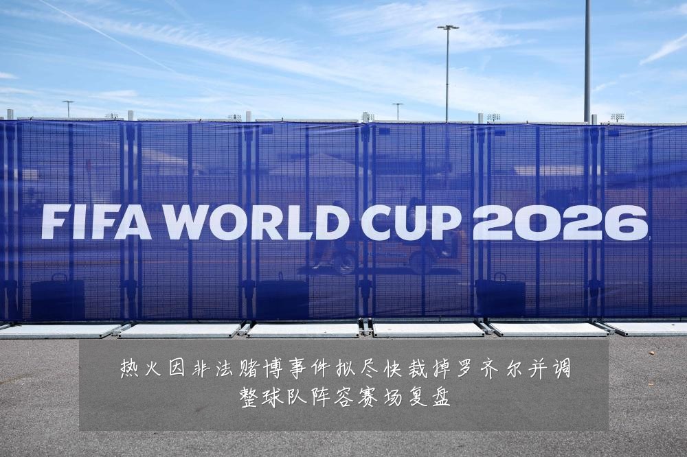 热火因非法赌博事件拟尽快裁掉罗齐尔并调整球队阵容赛场复盘