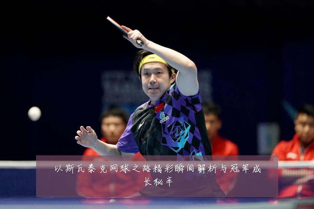 以斯瓦泰克网球之路精彩瞬间解析与冠军成长秘辛